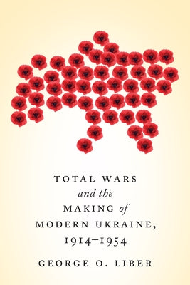Total Wars and the Making of Modern Ukraine, 1914-1954 by Liber, George O.