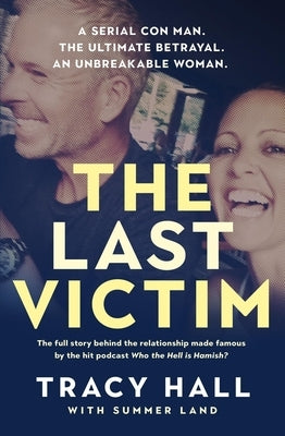 The Last Victim: A Serial Con Man. the Ultimate Betrayal. an Unbreakable Woman. the Full Story Behind the Relationship Made Famous by the Hit Podcast by Hall, Tracy