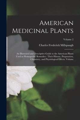 American Medicinal Plants: An Illustrated and Descriptive Guide to the American Plants Used as Homopathic Remedies: Their History, Preparation, C by Millspaugh, Charles Frederick