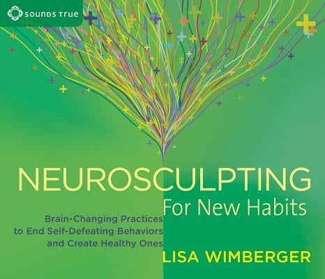 Neurosculpting for New Habits: Brain-Changing Practices to End Self-Defeating Behaviors and Create Healthy Ones by Wimberger, Lisa