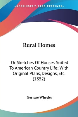 Rural Homes: Or Sketches Of Houses Suited To American Country Life; With Original Plans, Designs, Etc. (1852) by Wheeler, Gervase