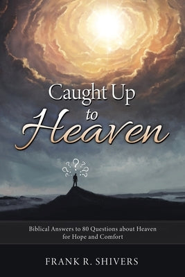Caught up to Heaven: Biblical Answers to 80 Questions about Heaven for Hope and Comfort by Shivers, Frank R.