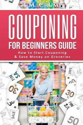 Couponing for Beginners Guide: How to Start Couponing & Save Money on Groceries by Crump, T. M.