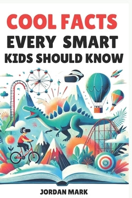 Cool Facts Every Smart Kids Should Know: Over 1000 Facts About Science, Space, Animals and Everything in Between by Mark, Jordan