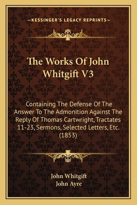 The Works Of John Whitgift V3: Containing The Defense Of The Answer To The Admonition Against The Reply Of Thomas Cartwright, Tractates 11-23, Sermon by Whitgift, John