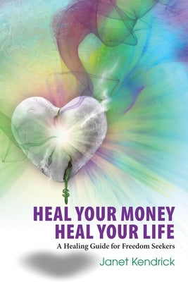 Heal Your Money Heal Your Life: A Healing Guide for Freedom Seekers by Kendrick, Janet