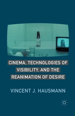 Cinema, Technologies of Visibility, and the Reanimation of Desire by Hausmann, V.