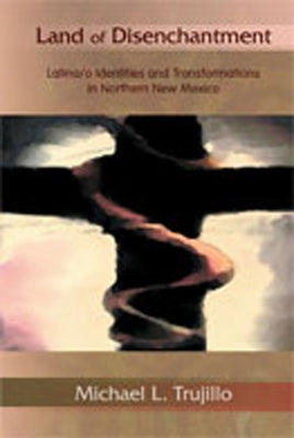 Land of Disenchantment: Latina/O Identities and Transformations in Northern New Mexico by Trujillo, Michael L.