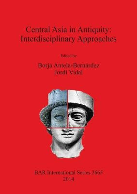 Central Asia in Antiquity: Interdisciplinary Approaches by Antela-Bernárdez, Borja