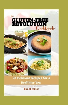 The Gluten-Free Revolution Cookbook: 20 Delicious Recipes for a Healthier You by Miller, Sue B.