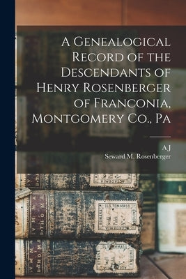 A Genealogical Record of the Descendants of Henry Rosenberger of Franconia, Montgomery Co., Pa by Fretz, A. J. B. 1849
