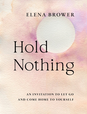 Hold Nothing: An Invitation to Let Go and Come Home to Yourself by Brower, Elena