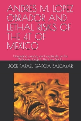 Andres M. Lopez Obrador and Lethal Risks of the 4t of Mexico: Inbreeding insanity and ineptitude, of the "Bribounes kings in the new Spain. by Garcia Balcazar, Jose Rafael