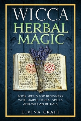 Wicca Herbal Magic: Book Spells For Beginners With Simple Herbal Spells And Wiccan Rituals by Craft, Divina