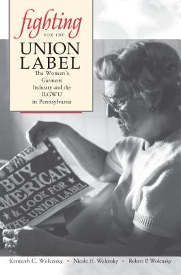 Fighting for the Union Label: The Women's Garment Industry and the ILGWU in Pennsylvania by Wolensky, Kenneth C.