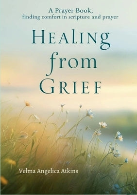 Healing from Grief: A Prayer Book: Finding Comfort in Scripture and Prayer by Atkins, V. Angelica
