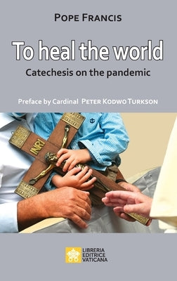 To Heal the World: Catechesis on the Pandemic by Pope Francis - Jorge Mario Bergoglio