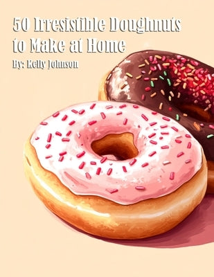 50 Irresistible Doughnuts to Make at Home by Johnson, Kelly