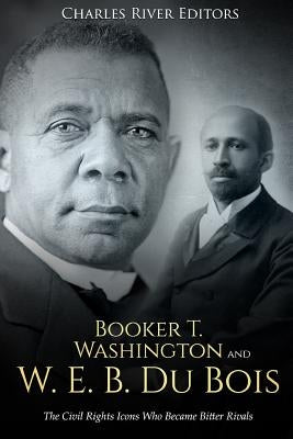 Booker T. Washington and W. E. B. Du Bois: The Civil Rights Icons Who Became Bitter Rivals by Charles River