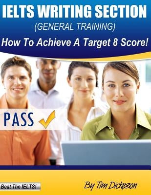 IELTS Writing Section (General): How To Achieve A Target 8 Score! by Dickeson, Tim
