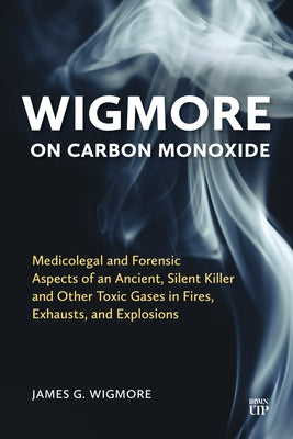 Wigmore on Carbon Monoxide: Medicolegal and Forensic Aspects of an Ancient, Silent Killer and Other Toxic Gases in Fires, Exhausts, and Explosions by Wigmore, James