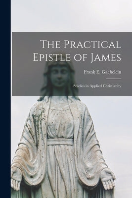 The Practical Epistle of James; Studies in Applied Christianity by Gaebelein, Frank E. (Frank Ely) 1899