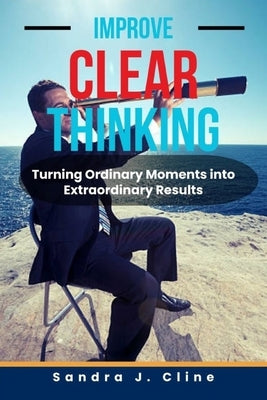 Improve Clear Thinking: Turning Ordinary Moments into Extraordinary Results by J. Cline, Sandra