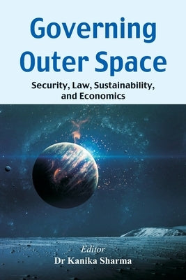 Governing Outer Space: Security, Law, Sustainability, and Economics by Sharma, Kanika