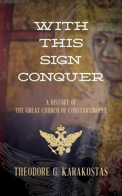 With This Sign Conquer: History of the Great Church of Constantinople by Karakostas, Theodore G.