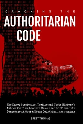 Cracking the Authoritarian Code: The Exact Strategies, Tactics and Tools History's Authoritarian Leaders Have Used to Dismantle Democracy in Over a Do by Thomas, Brett