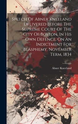 Speech Of Abner Kneeland Delivered Before The Supreme Court Of The City Of Boston, In His Own Defence, On An Indictment For Blasphemy. November Term, by Kneeland, Abner