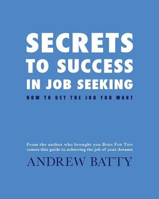 Secrets to Success in Job Seeking: How to get the job you want by Batty, Andrew