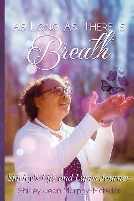 As Long As There is Breath: Shirley's Life and Lupus Journey by Murphy-McKellar, Shirley Jean