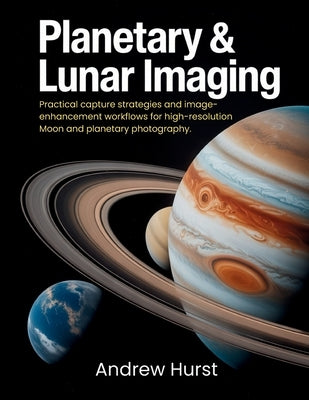 Planetary & Lunar Imaging: Practical capture strategies and image-enhancement workflows for high-resolution Moon and planetary photography. by Hurst, Andrew