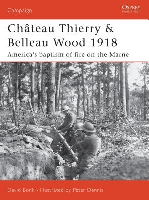 Ch?teau Thierry & Belleau Wood 1918: America's Baptism of Fire on the Marne by Bonk, David