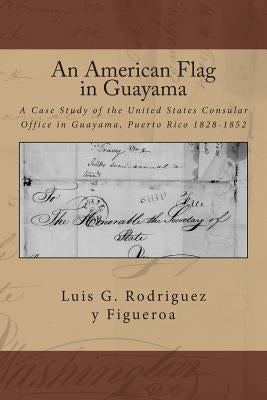 An American Flag in Guayama: A case Study of the United States Consular Office in Guayama, Puerto Rico 1828-1852 by Anderson, Charnel