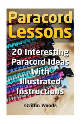 Paracord Lessons: 20 Interesting Paracord Ideas with Illustrated Instructions by Woods, Griffin