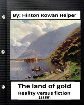 The land of gold. Reality versus fiction.(1855) By: Hinton Rowan Helper by Helper, Hinton Rowan