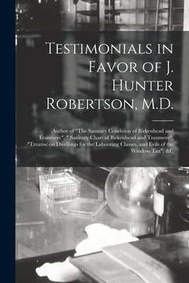 Testimonials in Favor of J. Hunter Robertson, M.D. [microform]: Author of "The Sanitary Condition of Birkenhead and Tranmere", " Sanitary Chart of Bir by Anonymous