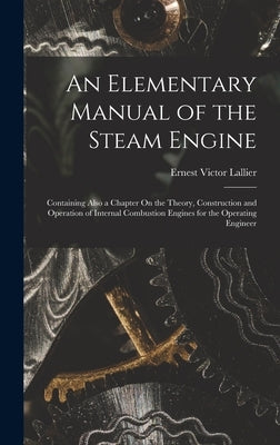 An Elementary Manual of the Steam Engine: Containing Also a Chapter On the Theory, Construction and Operation of Internal Combustion Engines for the O by Lallier, Ernest Victor