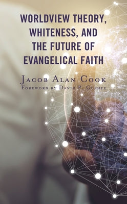 Worldview Theory, Whiteness, and the Future of Evangelical Faith by Cook, Jacob Alan