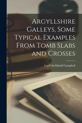 Argyllshire Galleys, Some Typical Examples From Tomb Slabs and Crosses by Campbell, Lord Archibald