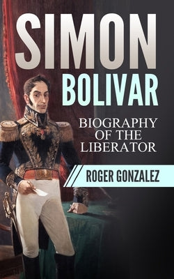 Simon Bolivar: Biography of The Liberator by Gonzalez, Roger