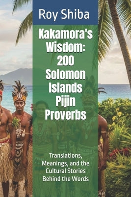 Kakamora's Wisdom: 200 Solomon Islands Pijin Proverbs: Translations, Meanings, and the Cultural Stories Behind the Words by Shiba, Roy
