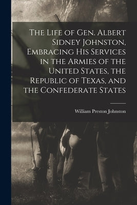 The Life of Gen. Albert Sidney Johnston, Embracing his Services in the Armies of the United States, the Republic of Texas, and the Confederate States by Johnston, William Preston
