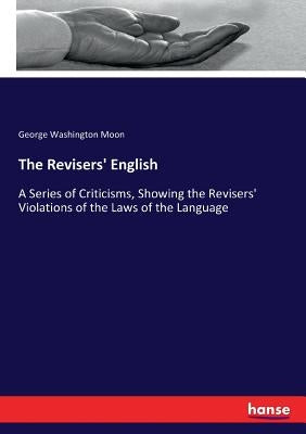 The Revisers' English: A Series of Criticisms, Showing the Revisers' Violations of the Laws of the Language by Moon, George Washington
