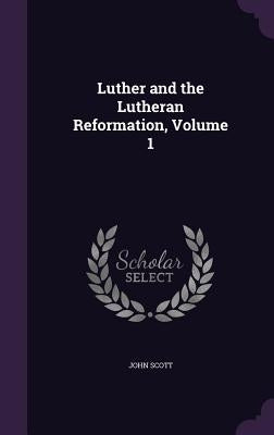 Luther and the Lutheran Reformation, Volume 1 by Scott, John