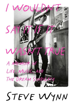 I Wouldn't Say It If It Wasn't True: A Memoir of Life, Music, and the Dream Syndicate by Wynn, Steve