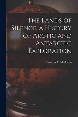 The Lands of Silence, a History of Arctic and Antarctic Exploration by Markham, Clements R.