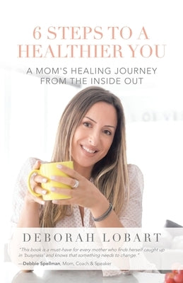 6 Steps to a Healthier You: A Mom's Healing Journey from the Inside Out by Lobart, Deborah